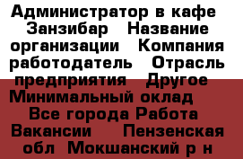Администратор в кафе "Занзибар › Название организации ­ Компания-работодатель › Отрасль предприятия ­ Другое › Минимальный оклад ­ 1 - Все города Работа » Вакансии   . Пензенская обл.,Мокшанский р-н